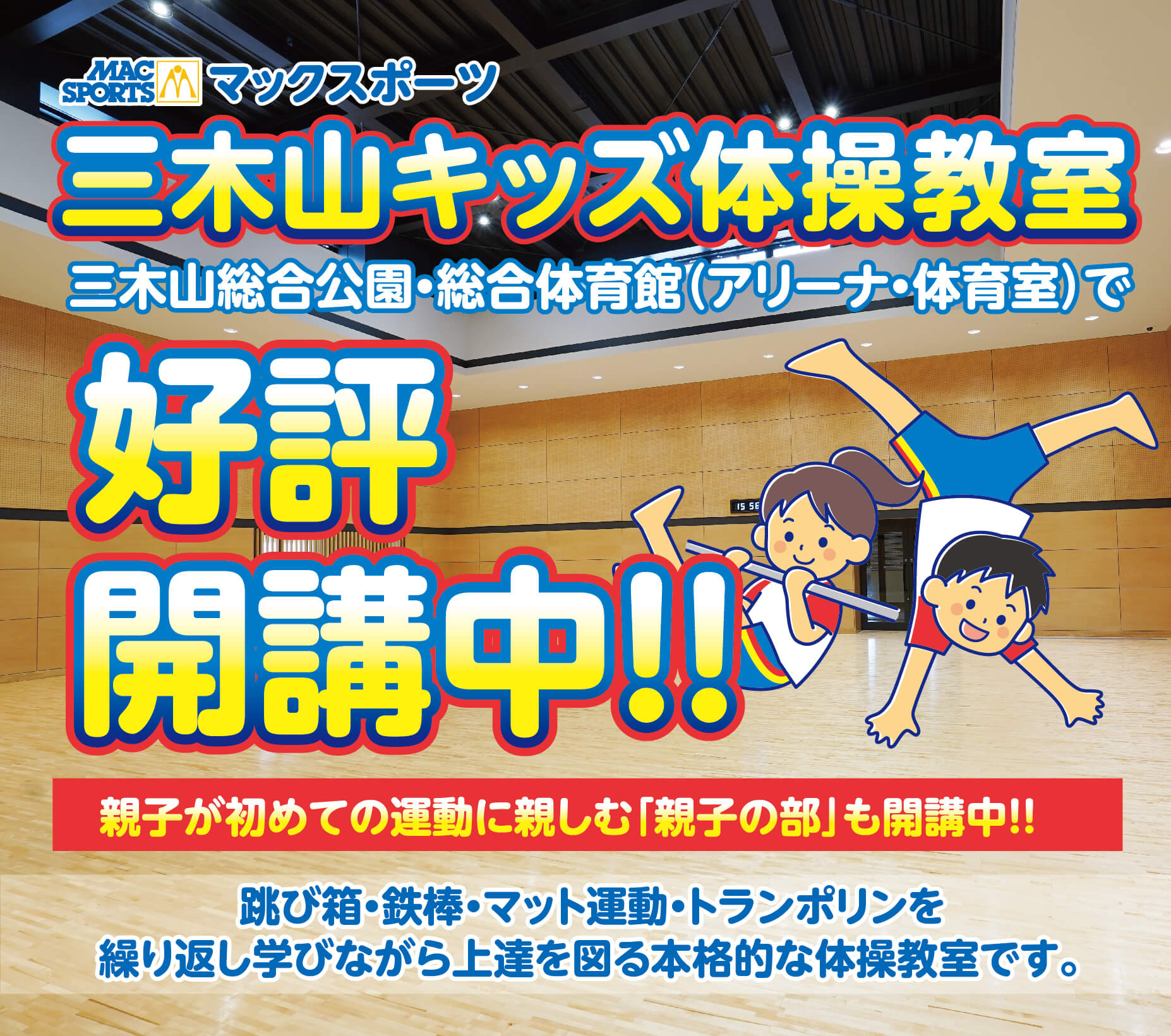 マックスポーツ三木山キッズ体操教室三木山総合公園・総合体育館（アリーナ・体育室）で2023年9月25日新規開講!!親子が初めての運動に親しむ「親子の部」も同時開講!!跳び箱・鉄棒・マット運動・トランポリンを繰り返し学びながら上達を図る本格的な体操教室です