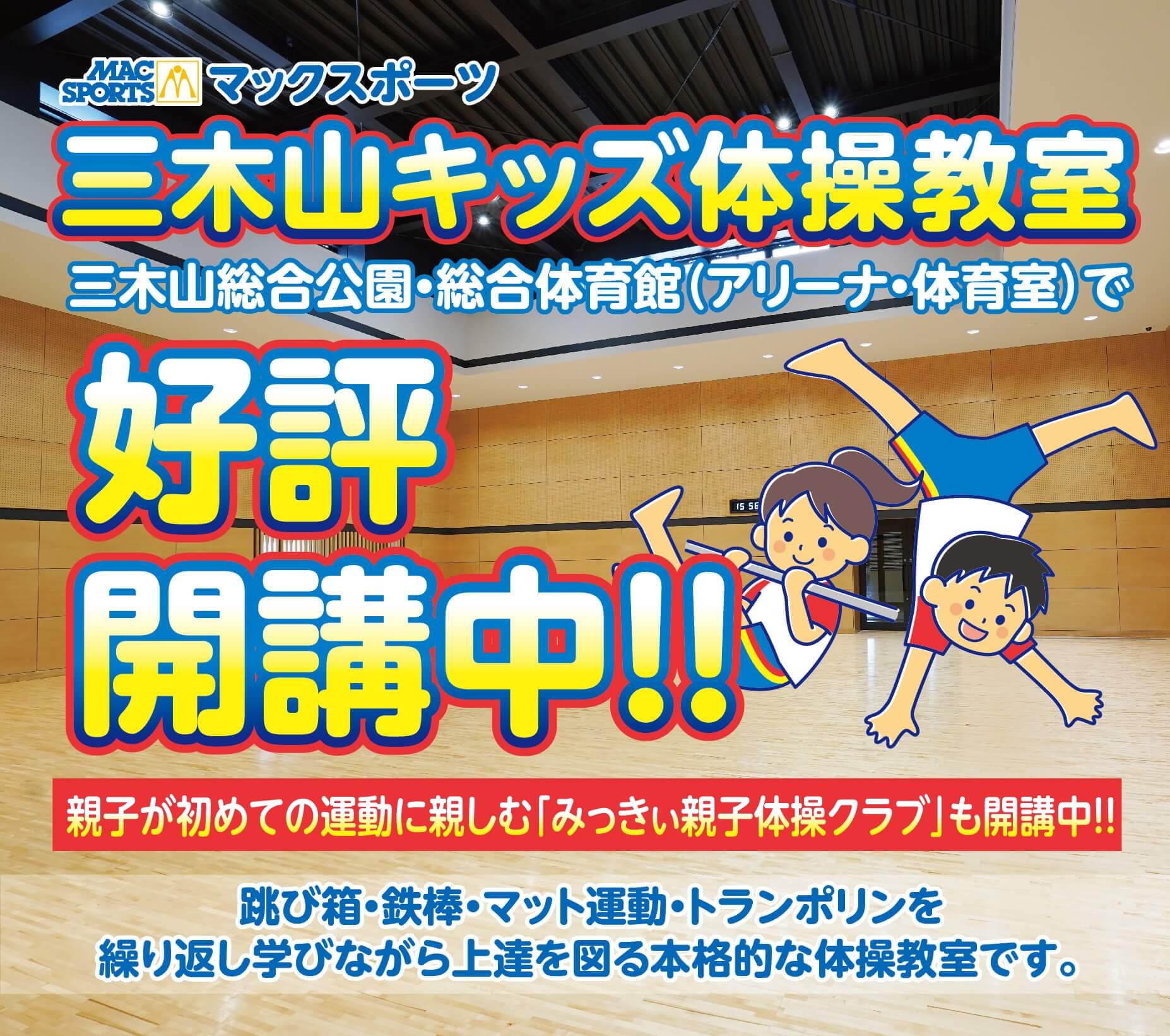 マックスポーツ三木山キッズ体操教室三木山総合公園・総合体育館（アリーナ・体育室）で2023年9月25日新規開講!!親子が初めての運動に親しむ「みっきぃ親子体操クラブ」も同時開講!!跳び箱・鉄棒・マット運動・トランポリンを繰り返し学びながら上達を図る本格的な体操教室です